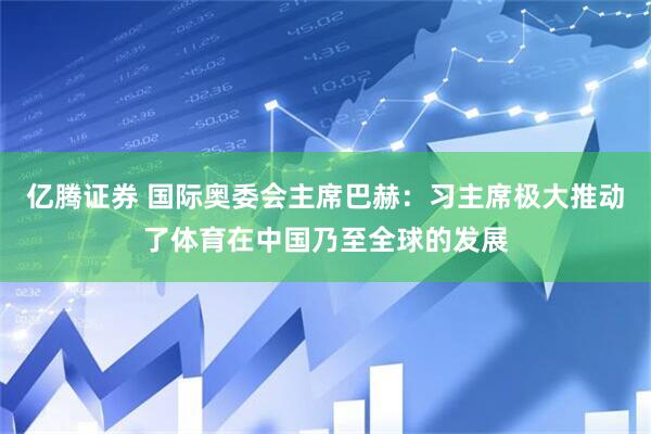 亿腾证券 国际奥委会主席巴赫：习主席极大推动了体育在中国乃至全球的发展