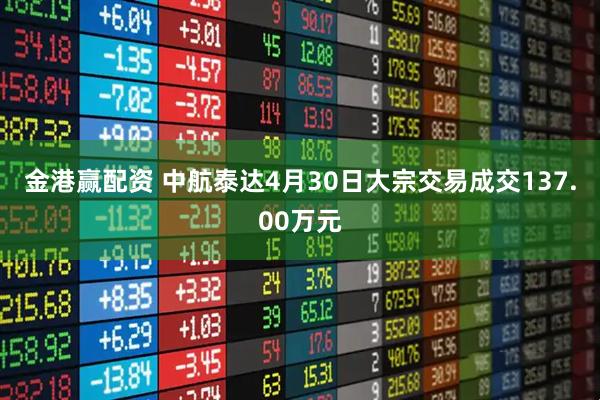 金港赢配资 中航泰达4月30日大宗交易成交137.00万元