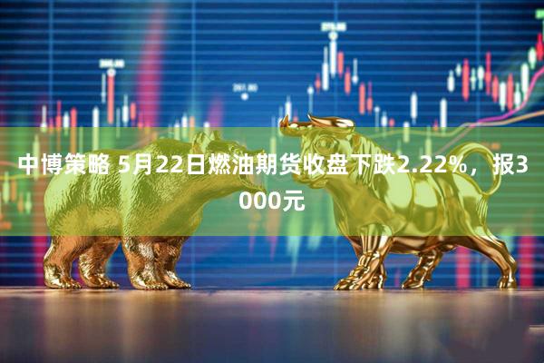 中博策略 5月22日燃油期货收盘下跌2.22%，报3000元