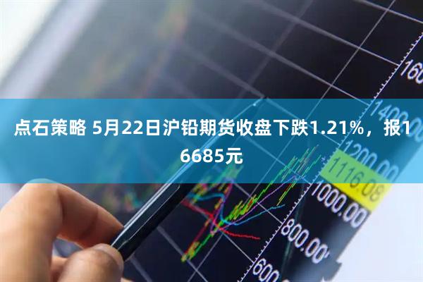 点石策略 5月22日沪铅期货收盘下跌1.21%，报16685元