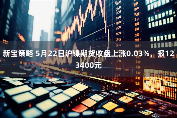 新宝策略 5月22日沪镍期货收盘上涨0.03%，报123400元