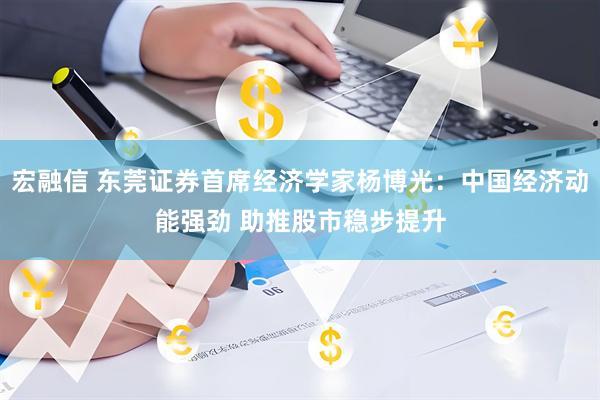 宏融信 东莞证券首席经济学家杨博光：中国经济动能强劲 助推股市稳步提升