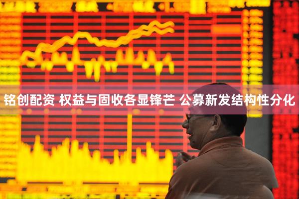 铭创配资 权益与固收各显锋芒 公募新发结构性分化