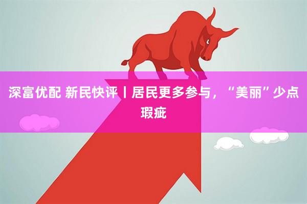 深富优配 新民快评丨居民更多参与，“美丽”少点瑕疵