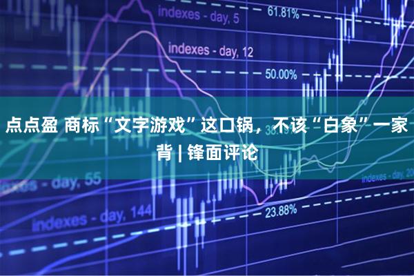 点点盈 商标“文字游戏”这口锅，不该“白象”一家背 | 锋面评论