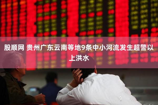 股顺网 贵州广东云南等地9条中小河流发生超警以上洪水