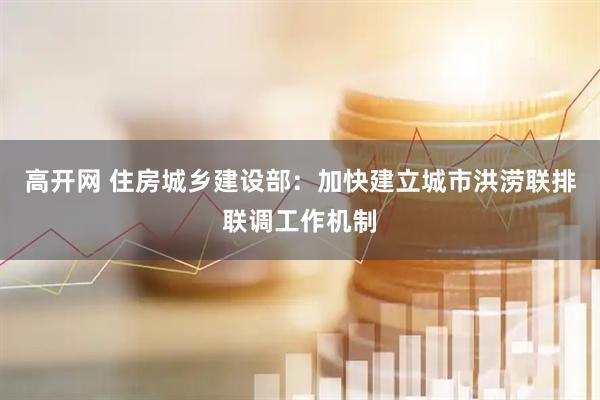 高开网 住房城乡建设部：加快建立城市洪涝联排联调工作机制