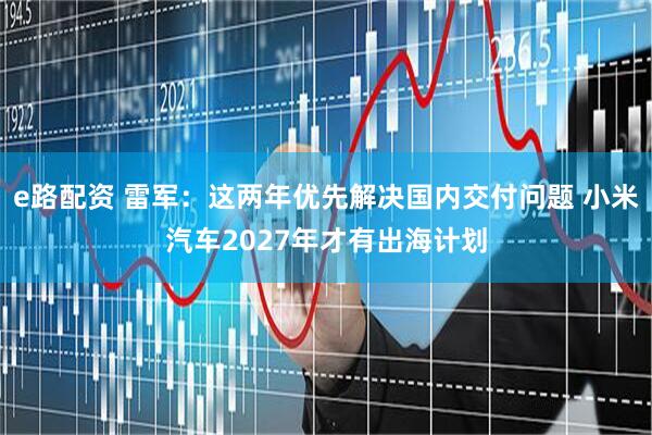 e路配资 雷军：这两年优先解决国内交付问题 小米汽车2027年才有出海计划