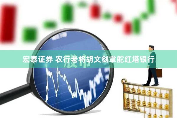 宏泰证券 农行老将胡文剑掌舵红塔银行