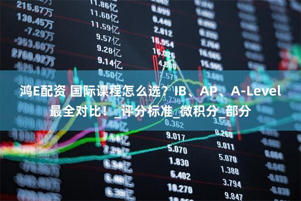 鸿E配资 国际课程怎么选？IB、AP、A-Level最全对比！_评分标准_微积分_部分