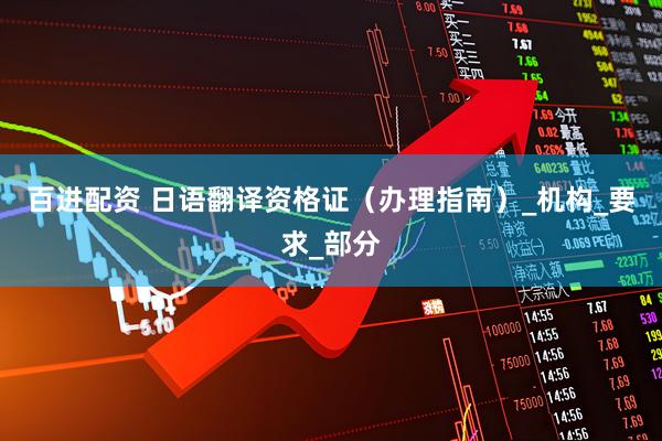 百进配资 日语翻译资格证（办理指南）_机构_要求_部分