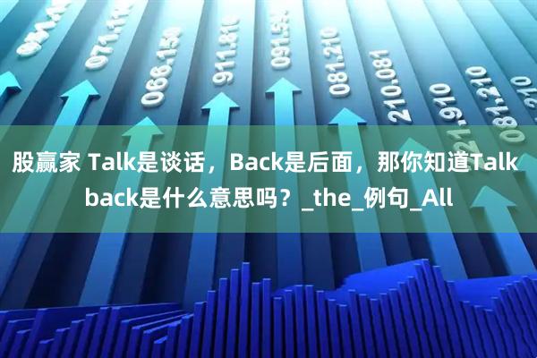 股赢家 Talk是谈话，Back是后面，那你知道Talk back是什么意思吗？_the_例句_All