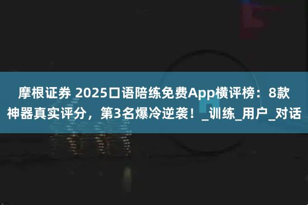 摩根证券 2025口语陪练免费App横评榜：8款神器真实评分，第3名爆冷逆袭！_训练_用户_对话