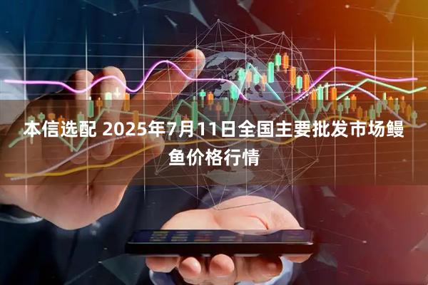 本信选配 2025年7月11日全国主要批发市场鳗鱼价格行情