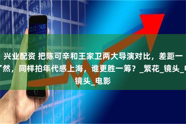 兴业配资 把陈可辛和王家卫两大导演对比，差距一目了然，同样拍年代感上海，谁更胜一筹？_繁花_镜头_电影