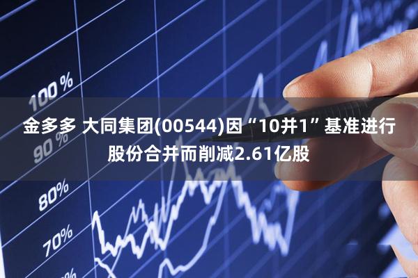 金多多 大同集团(00544)因“10并1”基准进行股份合并而削减2.61亿股