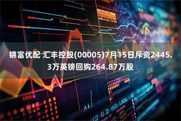 锦富优配 汇丰控股(00005)7月15日斥资2445.3万英镑回购264.87万股