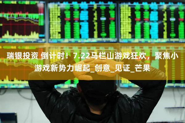 瑞银投资 倒计时！7.22马栏山游戏狂欢，聚焦小游戏新势力崛起_创意_见证_芒果