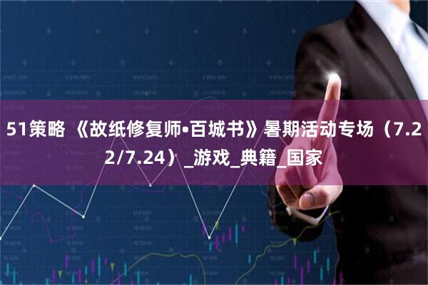 51策略 《故纸修复师•百城书》暑期活动专场（7.22/7.24）_游戏_典籍_国家