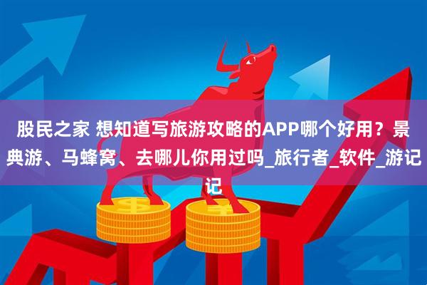 股民之家 想知道写旅游攻略的APP哪个好用？景典游、马蜂窝、去哪儿你用过吗_旅行者_软件_游记