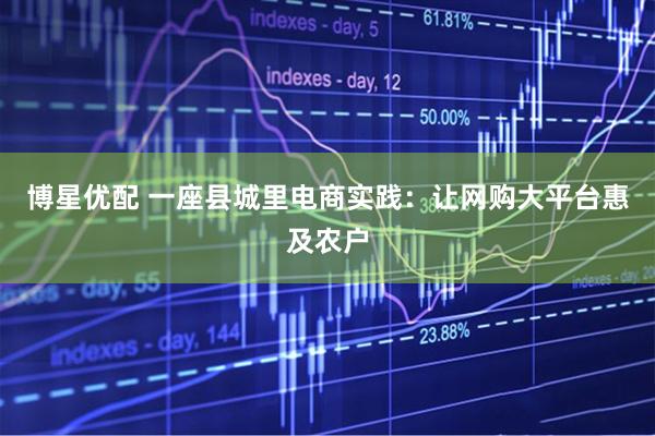 博星优配 一座县城里电商实践：让网购大平台惠及农户