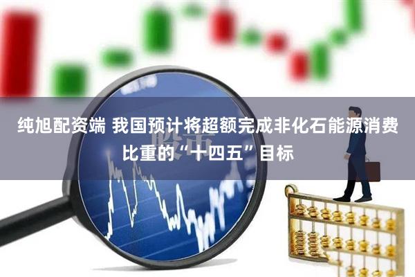 纯旭配资端 我国预计将超额完成非化石能源消费比重的“十四五”目标