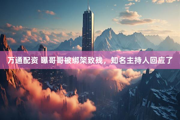 万通配资 曝哥哥被绑架致残，知名主持人回应了