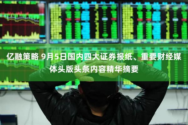 亿融策略 9月5日国内四大证券报纸、重要财经媒体头版头条内容精华摘要