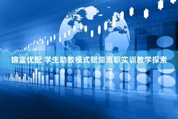 锦富优配 学生助教模式赋能高职实训教学探索