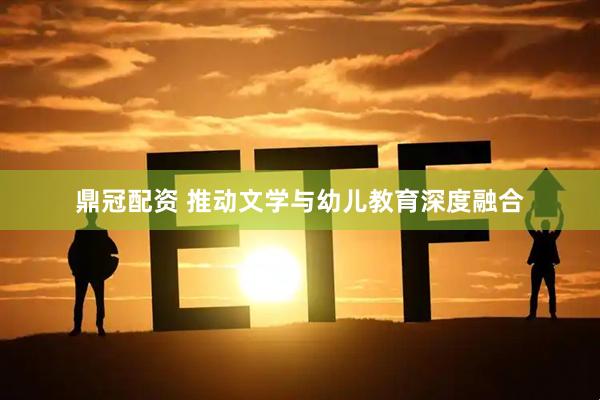 鼎冠配资 推动文学与幼儿教育深度融合