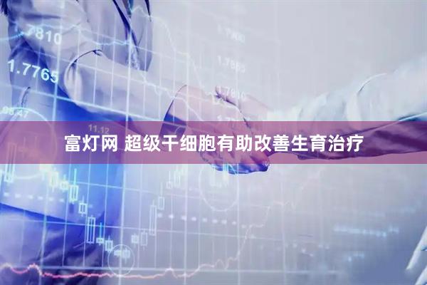 富灯网 超级干细胞有助改善生育治疗