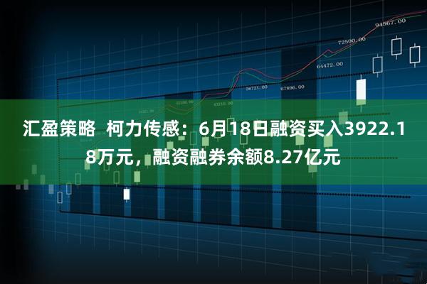 汇盈策略 柯力传感:6月18日融资买入3922.18万元,融资融券余额8.27亿元