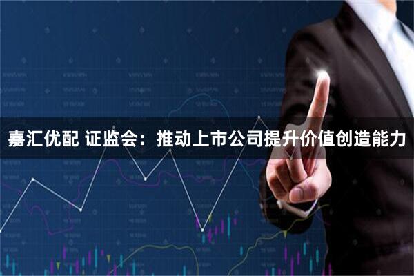 嘉汇优配 证监会：推动上市公司提升价值创造能力