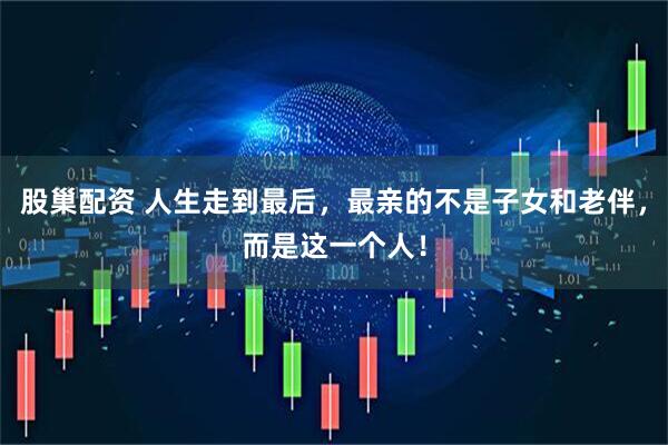 股巢配资 人生走到最后，最亲的不是子女和老伴，而是这一个人！