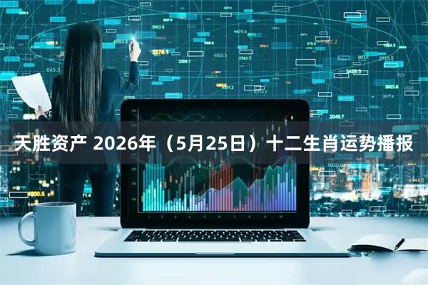 天胜资产 2026年（5月25日）十二生肖运势播报